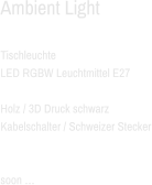 Ambient Light  Tischleuchte  LED RGBW Leuchtmittel E27  Holz / 3D Druck schwarz Kabelschalter / Schweizer Stecker   soon …
